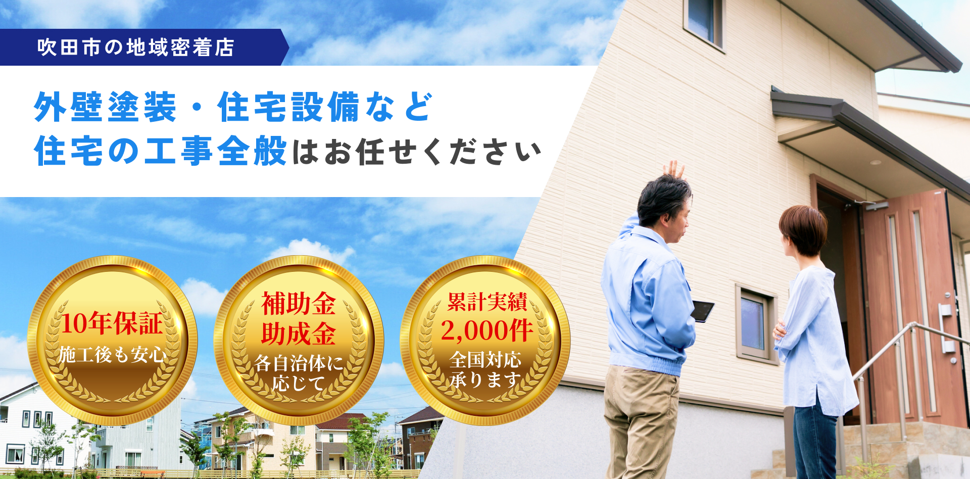吹田市の地域密着店 外壁塗装・住宅設備など住宅の工事全般はお任せください!「10年保証:施工後も安心」「補助金・助成金:各自治体に応じて」「累計実績2,000件:全国対応承ります」